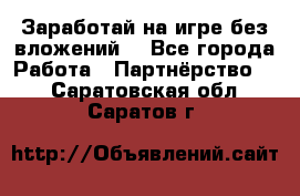 Заработай на игре без вложений! - Все города Работа » Партнёрство   . Саратовская обл.,Саратов г.